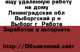 ищу удаленную работу на дому - Ленинградская обл., Выборгский р-н, Выборг г. Работа » Заработок в интернете   